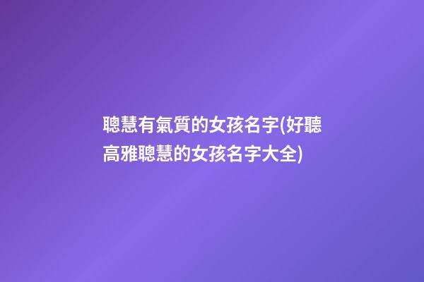 聰慧有氣質的女孩名字(好聽高雅聰慧的女孩名字大全)