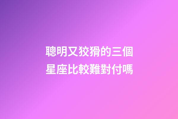 聰明又狡猾的三個星座比較難對付嗎-第1張-星座運勢-玄機派