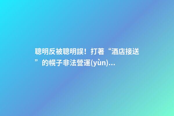 聰明反被聰明誤！打著“酒店接送”的幌子非法營運(yùn)，結(jié)果酒店名字出賣了他-第1張-店鋪起名-玄機(jī)派