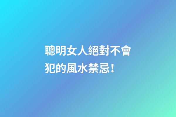 聰明女人絕對不會犯的風水禁忌！