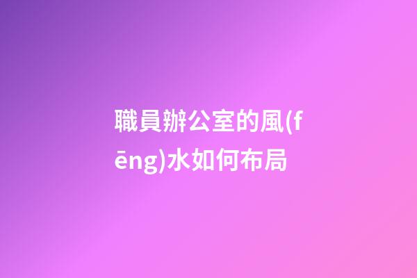 職員辦公室的風(fēng)水如何布局