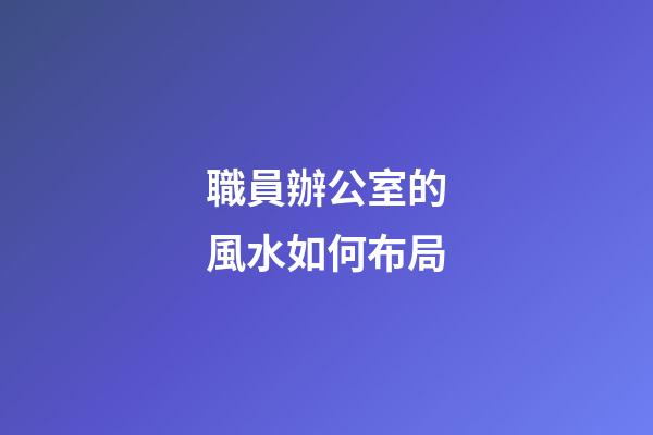 職員辦公室的風水如何布局