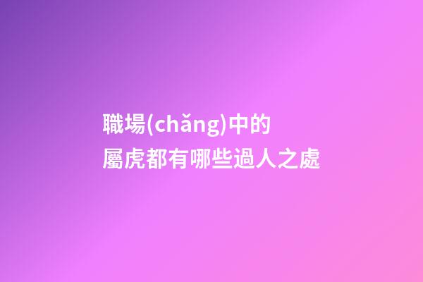 職場(chǎng)中的屬虎都有哪些過人之處