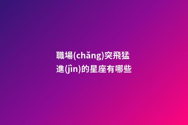職場(chǎng)突飛猛進(jìn)的星座有哪些-第1張-星座運(yùn)勢(shì)-玄機(jī)派