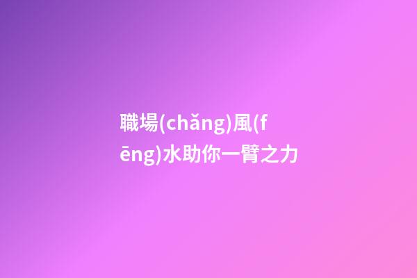 職場(chǎng)風(fēng)水助你一臂之力