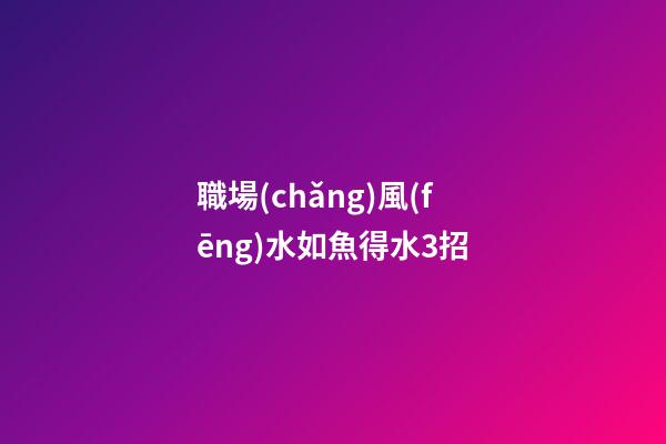 職場(chǎng)風(fēng)水如魚得水3招