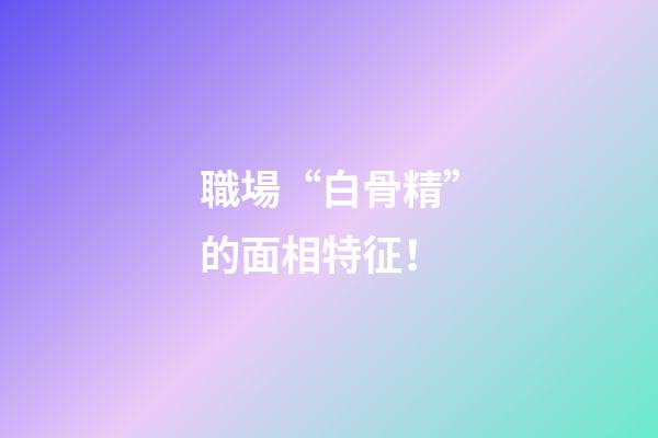 職場“白骨精”的面相特征！