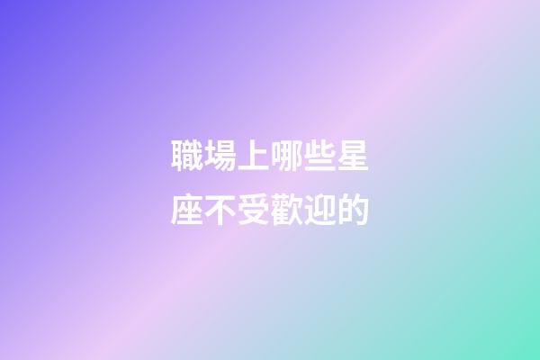 職場上哪些星座不受歡迎的-第1張-星座運勢-玄機派