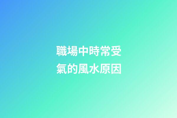 職場中時常受氣的風水原因