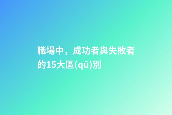 職場中，成功者與失敗者的15大區(qū)別