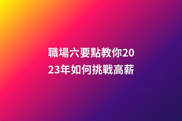 職場六要點教你2023年如何挑戰高薪
