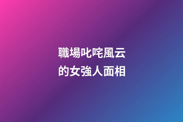 職場叱咤風云的女強人面相