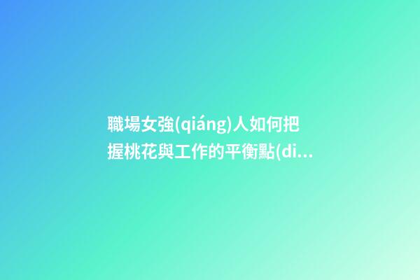 職場女強(qiáng)人如何把握桃花與工作的平衡點(diǎn)?
