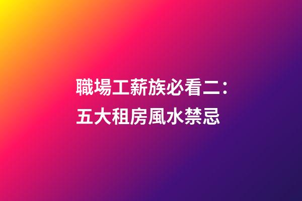 職場工薪族必看二：五大租房風水禁忌