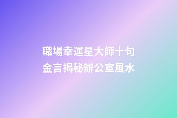 職場幸運星大師十句金言揭秘辦公室風水