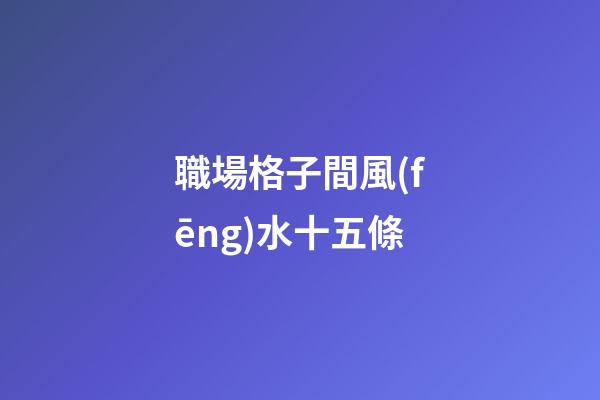 職場格子間風(fēng)水十五條