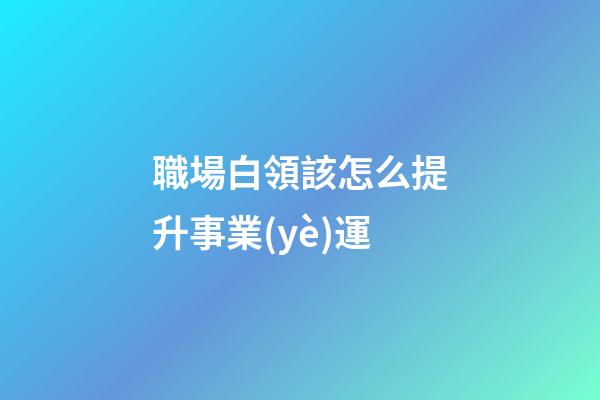 職場白領該怎么提升事業(yè)運