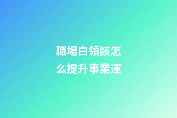 職場白領該怎么提升事業運