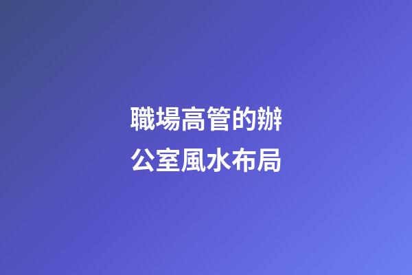 職場高管的辦公室風水布局