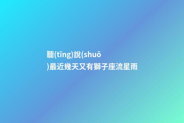 聽(tīng)說(shuō)最近幾天又有獅子座流星雨-第1張-星座運(yùn)勢(shì)-玄機(jī)派