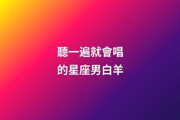 聽一遍就會唱的星座男白羊-第1張-星座運勢-玄機派