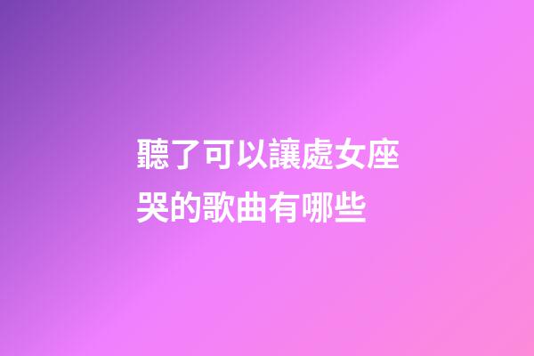聽了可以讓處女座哭的歌曲有哪些-第1張-星座運勢-玄機派