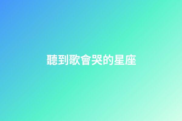聽到歌會哭的星座-第1張-星座運勢-玄機派
