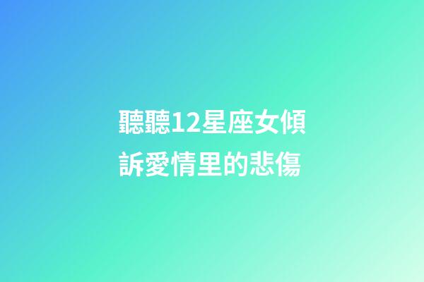 聽聽12星座女傾訴愛情里的悲傷-第1張-星座運勢-玄機派