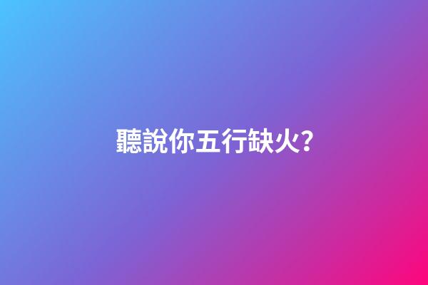 聽說你五行缺火？