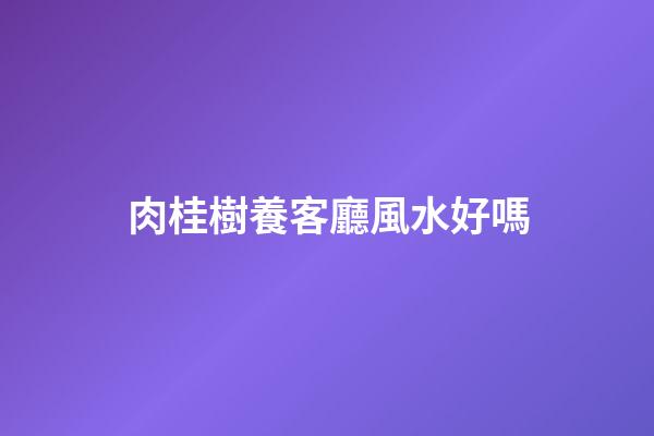 肉桂樹養客廳風水好嗎