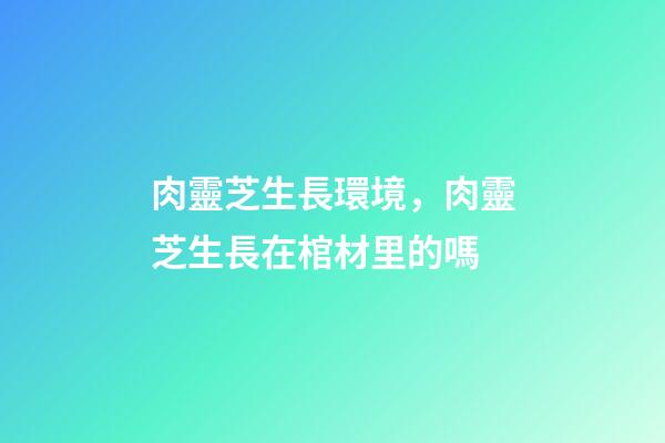 肉靈芝生長環境，肉靈芝生長在棺材里的嗎