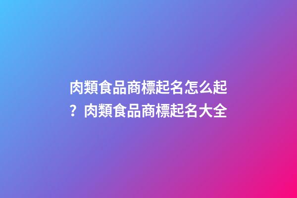 肉類食品商標起名怎么起？肉類食品商標起名大全-第1張-商標起名-玄機派