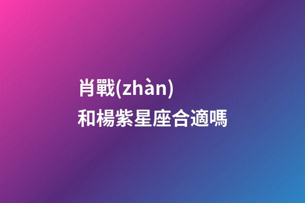 肖戰(zhàn)和楊紫星座合適嗎-第1張-星座運勢-玄機派
