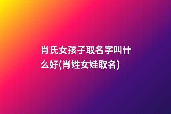 肖氏女孩子取名字叫什么好(肖姓女娃取名)