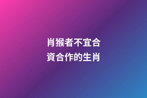 肖猴者不宜合資合作的生肖