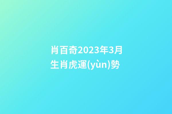 肖百奇2023年3月生肖虎運(yùn)勢