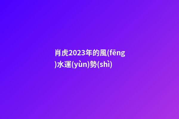 肖虎2023年的風(fēng)水運(yùn)勢(shì)