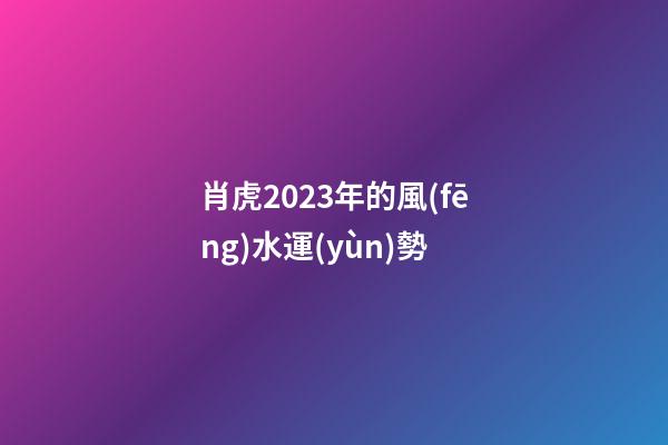 肖虎2023年的風(fēng)水運(yùn)勢