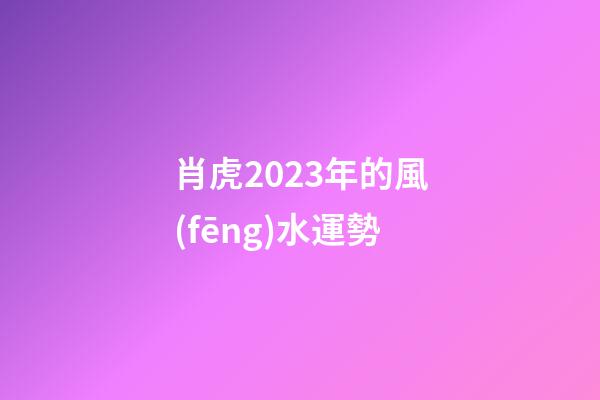 肖虎2023年的風(fēng)水運勢