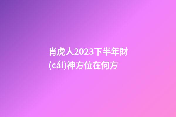 肖虎人2023下半年財(cái)神方位在何方