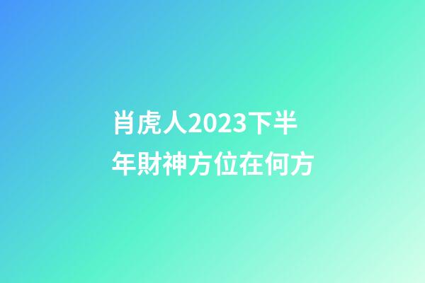 肖虎人2023下半年財神方位在何方