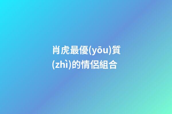 肖虎最優(yōu)質(zhì)的情侶組合