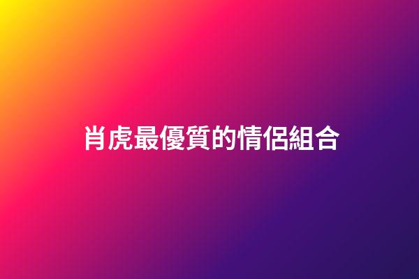 肖虎最優質的情侶組合