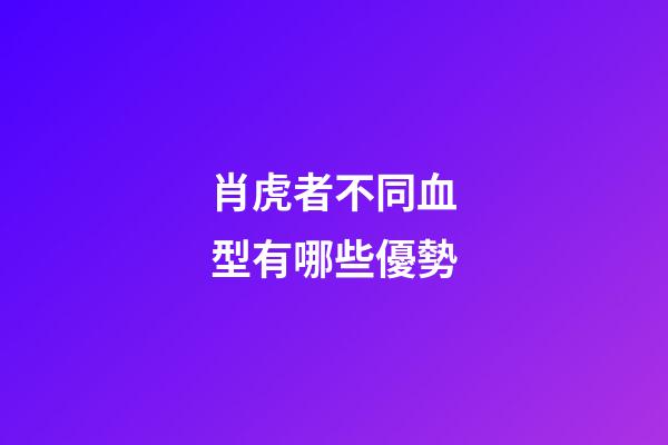 肖虎者不同血型有哪些優勢