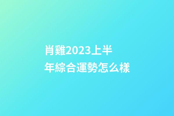 肖雞2023上半年綜合運勢怎么樣
