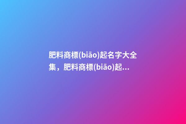肥料商標(biāo)起名字大全集，肥料商標(biāo)起名字原則