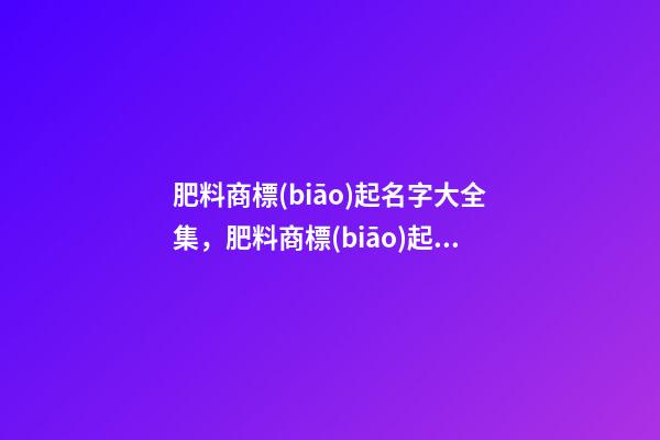 肥料商標(biāo)起名字大全集，肥料商標(biāo)起名測(cè)試打分-第1張-商標(biāo)起名-玄機(jī)派