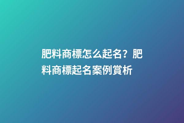 肥料商標怎么起名？肥料商標起名案例賞析-第1張-商標起名-玄機派