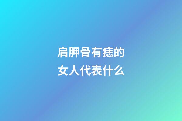 肩胛骨有痣的女人代表什么
