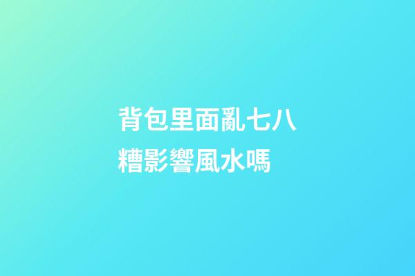 背包里面亂七八糟影響風水嗎